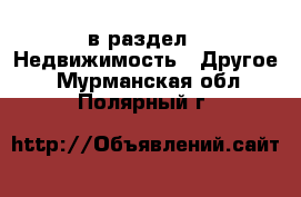  в раздел : Недвижимость » Другое . Мурманская обл.,Полярный г.